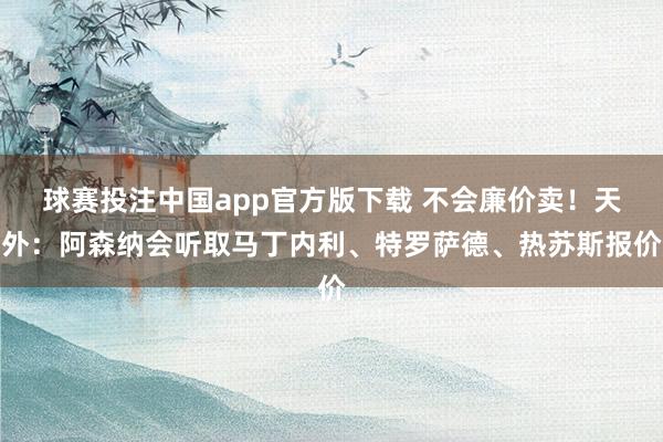 球赛投注中国app官方版下载 不会廉价卖!天外:阿森纳会听取马丁内利、特罗萨德、热苏斯报价