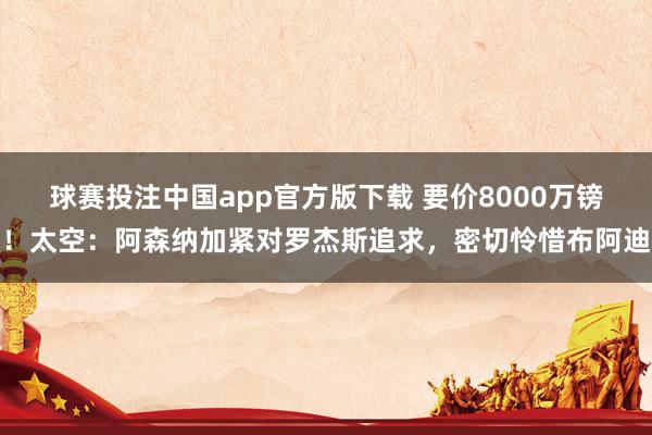 球赛投注中国app官方版下载 要价8000万镑！太空：阿森纳加紧对罗杰斯追求，密切怜惜布阿迪