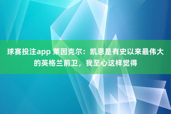 球赛投注app 莱因克尔：凯恩是有史以来最伟大的英格兰前卫，我至心这样觉得