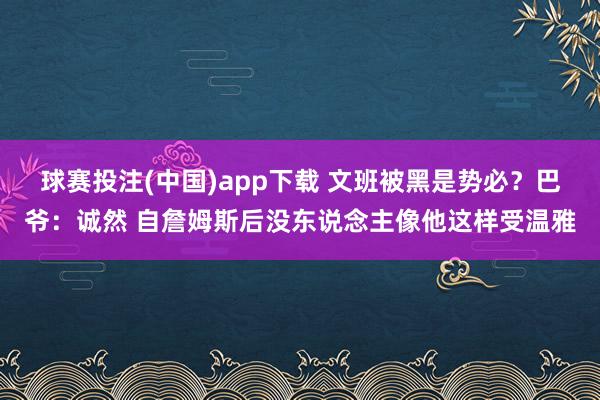 球赛投注(中国)app下载 文班被黑是势必?巴爷:诚然 自詹姆斯后没东说念主像他这样受温雅
