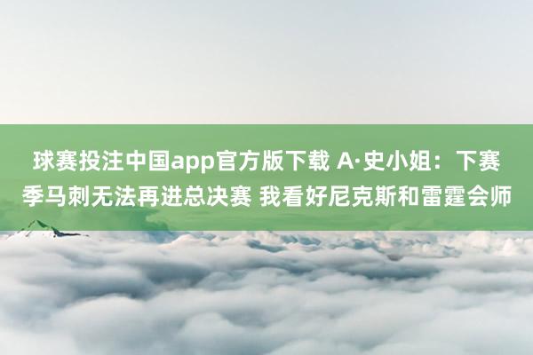 球赛投注中国app官方版下载 A·史小姐：下赛季马刺无法再进总决赛 我看好尼克斯和雷霆会师