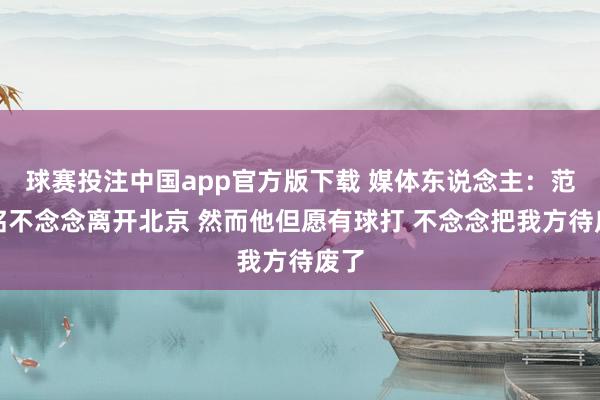 球赛投注中国app官方版下载 媒体东说念主：范子铭不念念离开北京 然而他但愿有球打 不念念把我方待废了