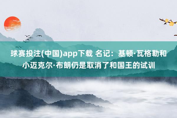 球赛投注(中国)app下载 名记：基顿·瓦格勒和小迈克尔·布朗仍是取消了和国王的试训